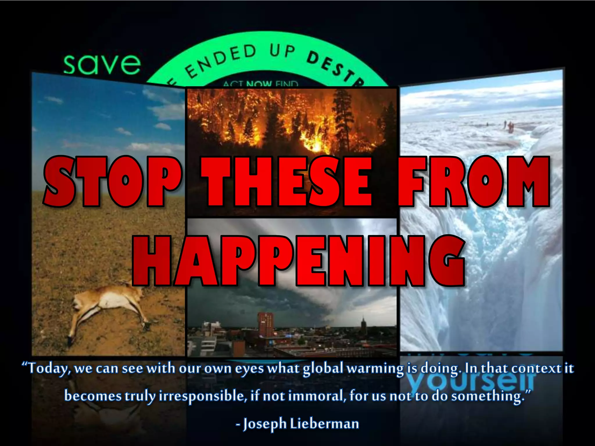 STOP THESE FROM HAPPENING“Today, we can see with our own eyes what global warming is doing. In that context it becomes truly irresponsible, if not immoral, for us not to do something.”- Joseph Lieberman