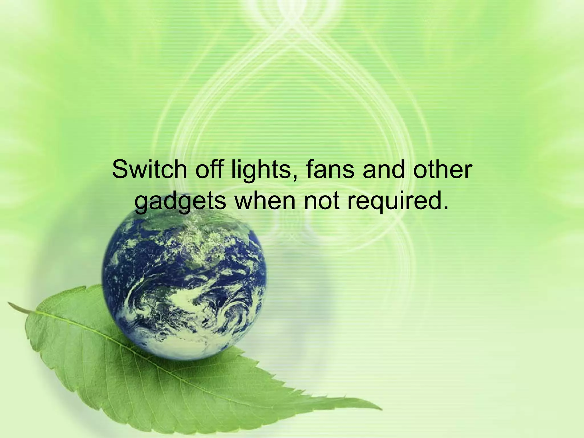 Switch off lights, fans and other gadgets when not required.