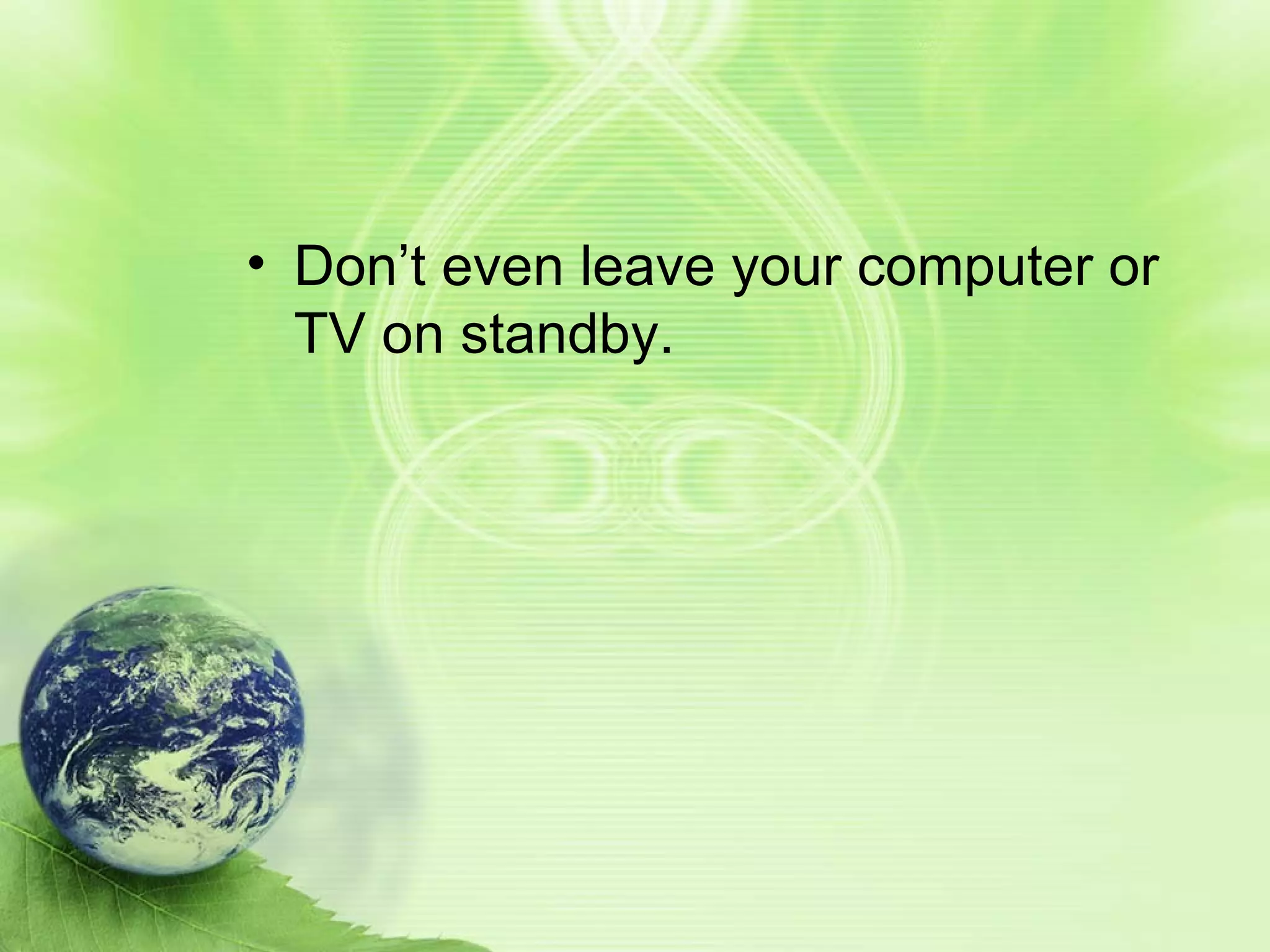 Don’t even leave your computer or TV on standby.