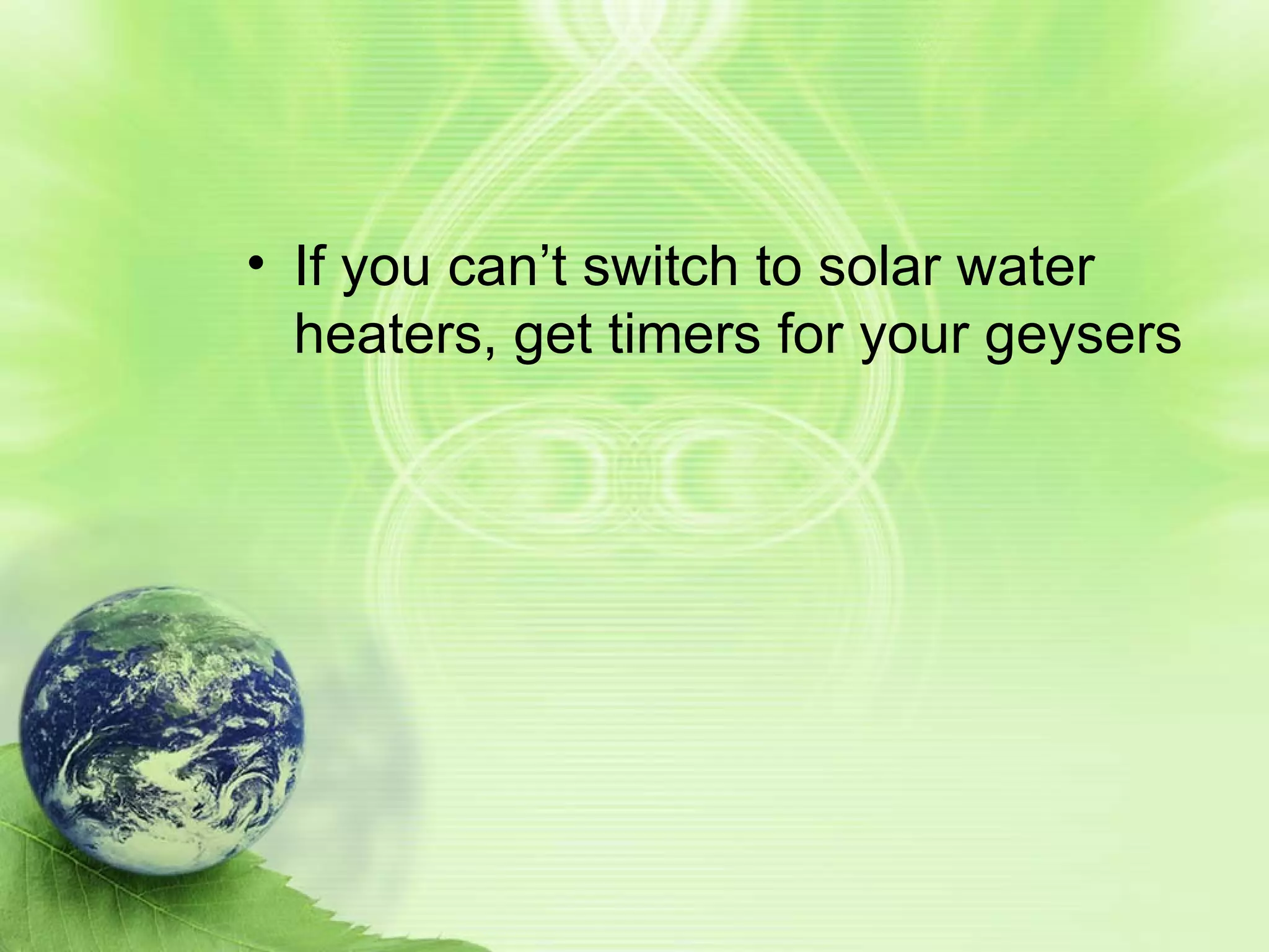 If you can’t switch to solar water heaters, get timers for your geysers