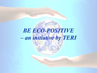 BE ECO-POSITIVE
– an initiative by TERI
 