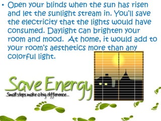 • Open your blinds when the sun has risen
and let the sunlight stream in. You’ll save
the electricity that the lights would have
consumed. Daylight can brighten your
room and mood. At home, it would add to
your room’s aesthetics more than any
colorful light.
 