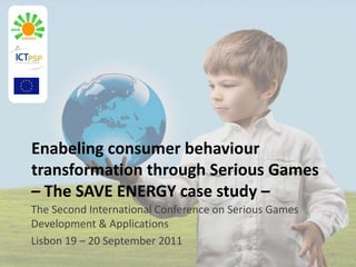 Enabeling consumer behaviour
transformation through Serious Games
– The SAVE ENERGY case study –
The Second International Conference on Serious Games
Development & Applications
Lisbon 19 – 20 September 2011
                                                       1
 