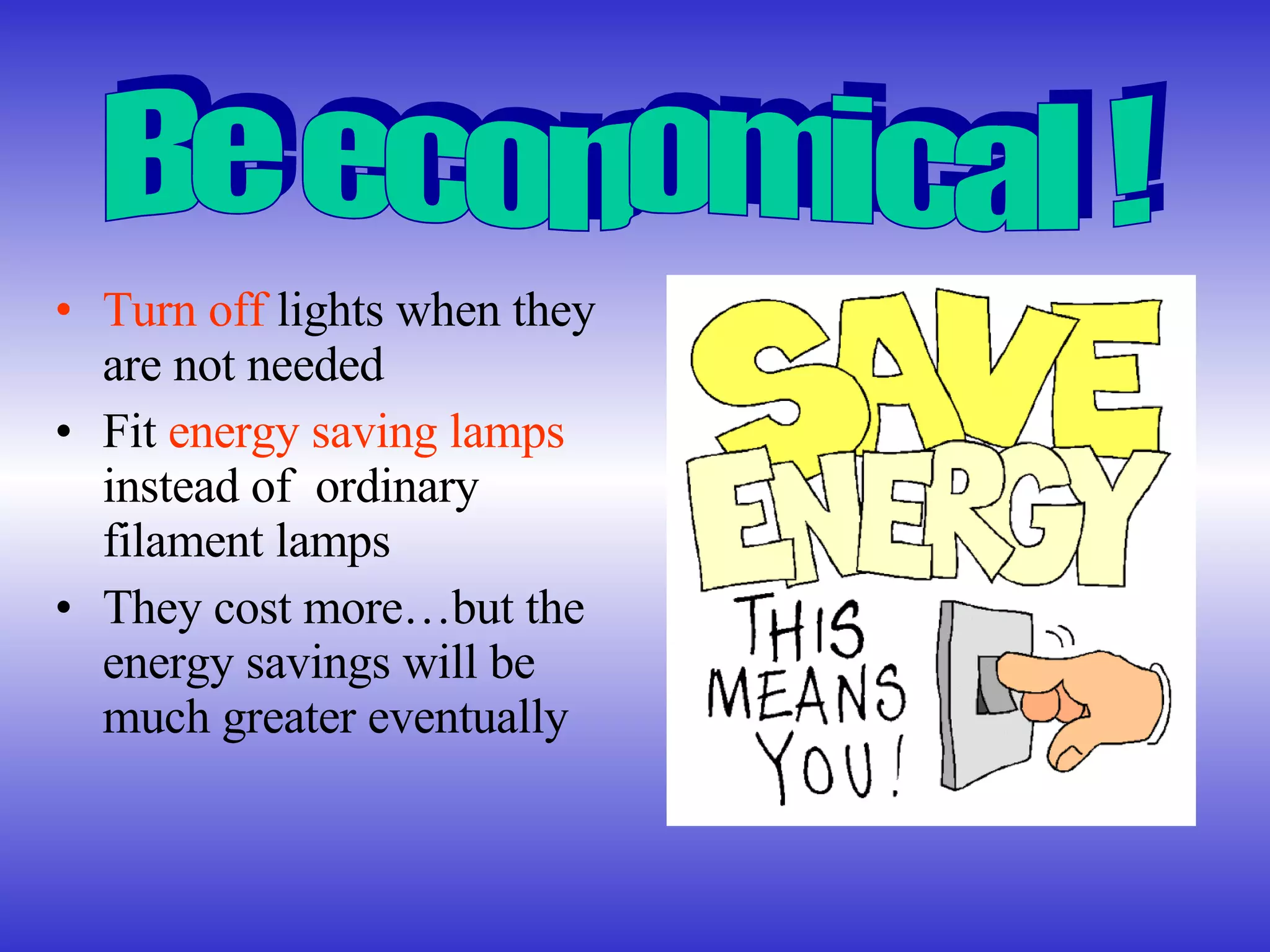Turn off  lights when they are not needed Fit  energy saving lamps  instead of  ordinary filament lamps They cost more…but the energy savings will be much greater eventually Be economical ! 
