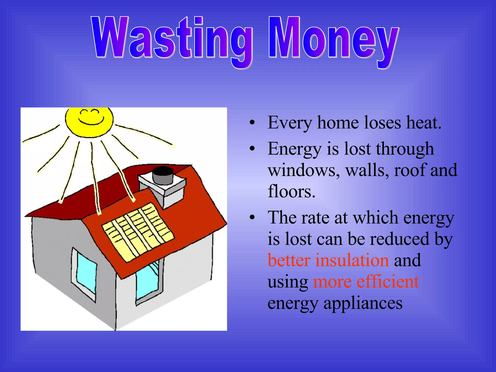 Every home loses heat.  Energy is lost through windows, walls, roof and floors. The rate at which energy is lost can be reduced by  better insulation  and using  more efficient  energy appliances Wasting Money 
