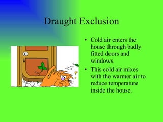 Draught Exclusion Cold air enters the house through badly fitted doors and windows. This cold air mixes with the warmer air to  reduce temperature inside the house. 