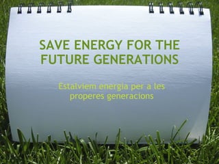 SAVE ENERGY FOR THE FUTURE GENERATIONS Estalviem energia per a les properes generacions 