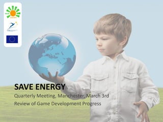 SAVE ENERGY
Quarterly Meeting, Manchester, March 3rd
Review of Game Development Progress
 