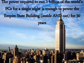 The power required to run 1 billion of the world’s 
PCs for a single night is enough to power the 
Empire State Building (inside AND out) for 30 
years 
 