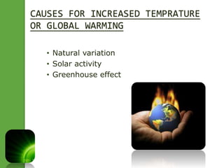 CAUSES FOR INCREASED TEMPRATURE 
OR GLOBAL WARMING 
• Natural variation 
• Solar activity 
• Greenhouse effect 
 