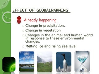 EFFECT OF GLOBALWARMING 
 Already happening 
Change in precipitation. 
Change in vegetation 
Changes in the animal and human world 
in response to these environmental 
changes. 
Melting ice and rising sea level 
 