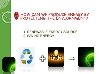 HOW CAN WE PRODUCE ENERGY BY 
PROTECTING THE ENVIORNMENT? 
1 RENEWABLE ENERGY SOURCE 
2 SAVING ENERGY 
 