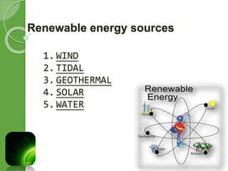 Renewable energy sources 
1. WIND 
2. TIDAL 
3. GEOTHERMAL 
4. SOLAR 
5. WATER 
 