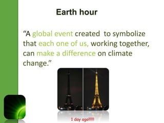 Earth hour 
“A global event created to symbolize 
that each one of us, working together, 
can make a difference on climate 
change.” 
1 day ago!!!!!! 
 