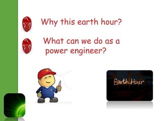 Why this earth hour? 
What can we do as a 
power engineer? 
 