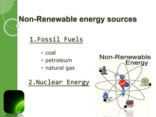 Non-Renewable energy sources 
1.Fossil Fuels 
• coal 
• petroleum 
• natural gas 
2.Nuclear Energy 
 