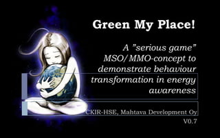 Green My Place!
         A ”serious game”
    MSO/MMO-concept to
   demonstrate behaviour
 transformation in energy
               awareness

CKIR-HSE, Mahtava Development Oy
                            V0.7
 