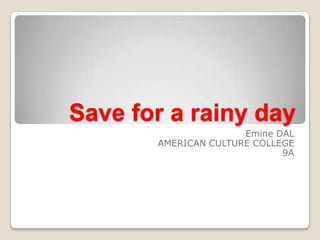 Save for a rainy day
                      Emine DAL
       AMERICAN CULTURE COLLEGE
                             9A
 