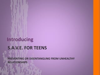 S.A.V.E. FOR TEENS
PREVENTING OR DISENTANGLING FROM UNHEALTHY
RELATIONSHIPS
Introducing
 