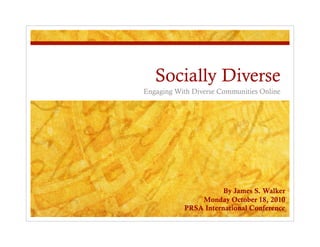 Socially Diverse
Engaging With Diverse Communities Online




                      By James S. Walker
               Monday October 18, 2010
           PRSA International Conference
 