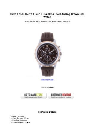Save Fossil Men’s FS4612 Stainless Steel Analog Brown Dial
Watch
Fossil Men’s FS4612 Stainless Steel Analog Brown Dial Watch
View large image
Product By Fossil
Technical Details
Quartz movement
Case diameter: 45 mm
Stainless steel case
Scratch resistant mineral
 