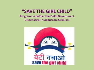 “SAVE THE GIRL CHILD”
Programme held at the Delhi Government
Dispensary, Trilokpuri on 23.01.14.

 