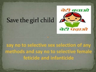 say no to selective sex selection of any
methods and say no to selective female
feticide and infanticide
 