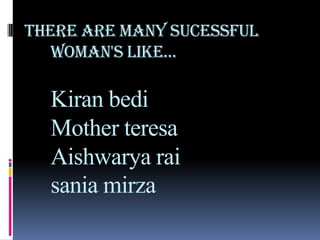 There are many sucessful
woman's like...

Kiran bedi
Mother teresa
Aishwarya rai
sania mirza

 