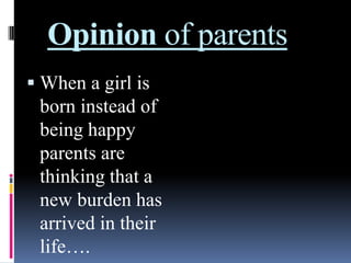 Opinion of parents
 When a girl is

born instead of
being happy
parents are
thinking that a
new burden has
arrived in their
life….

 