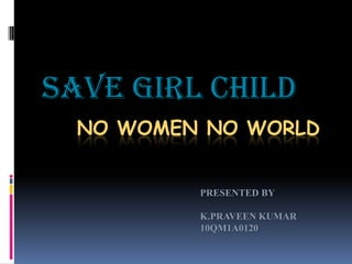 Save girl child
NO WOMEN NO WORLD

PRESENTED BY
K.PRAVEEN KUMAR
10QM1A0120

 