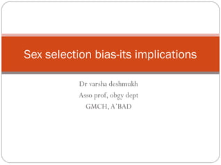 Dr varsha deshmukh
Asso prof, obgy dept
GMCH,A’BAD
Sex selection bias-its implications
 
