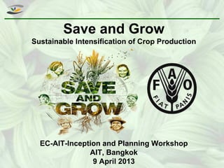 Save and Grow
Sustainable Intensification of Crop Production
EC-AIT-Inception and Planning Workshop
AIT, Bangkok
9 April 2013
 