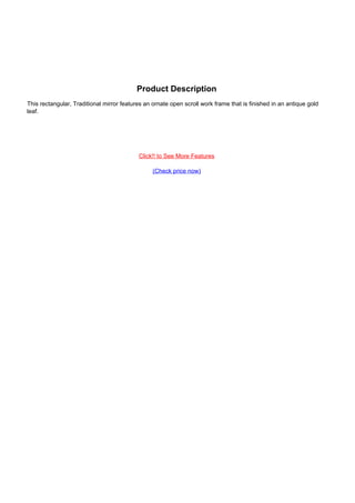 Product Description
                                   This rectangular, Traditional mirror features an ornate open scroll work frame that is finished in an antique gold
                                   leaf.




                                                                              Click!! to See More Features

                                                                                    (Check price now)




Powered by TCPDF (www.tcpdf.org)
 