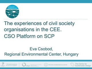 The experiences of civil society
organisations in the CEE.
CSO Platform on SCP

             Eva Csobod,
Regional Environmental Center, Hungary
 