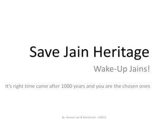 Save Jain Heritage
                                                    Wake-Up Jains!
It’s right time came after 1000 years and you are the chosen ones




                         By: Hemant Jain & Manish Jain - 4/2012
 