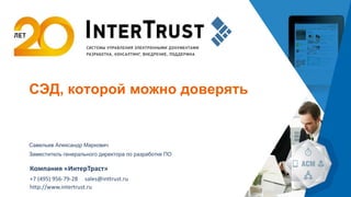 СЭД, которой можно доверять 
Савельев Александр Маркович 
Заместитель генерального директора по разработке ПО 
Компания «ИнтерТраст» 
+7 (495) 956-79-28 sales@inttrust.ru 
http://www.intertrust.ru 
 