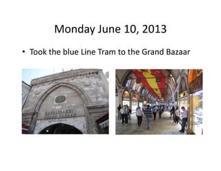 Monday June 10, 2013 
• Took the blue Line Tram to the Grand Bazaar

 