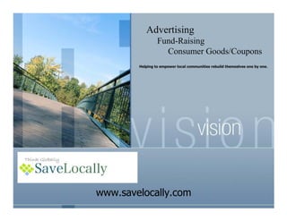 Advertising
                 Fund-Raising
                   Consumer Goods/Coupons
        Helping to empower local communities rebuild themselves one by one.




www.savelocally.com
 