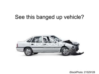 See this banged up vehicle?
iStockPhoto: 21529128
 