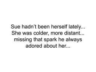 Sue hadn’t been herself lately...
She was colder, more distant...
missing that spark he always
adored about her...
 