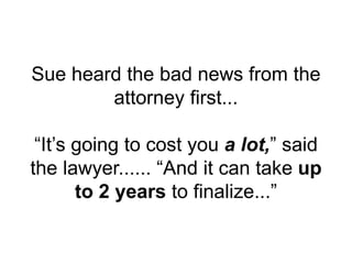 Sue heard the bad news from the
attorney first...
“It’s going to cost you a lot,” said
the lawyer...... “And it can take up
to 2 years to finalize...”
 