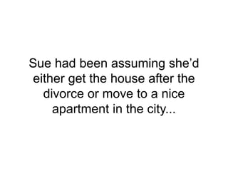 Sue had been assuming she’d
either get the house after the
divorce or move to a nice
apartment in the city...
 