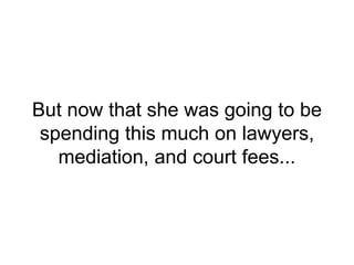 But now that she was going to be
spending this much on lawyers,
mediation, and court fees...
 