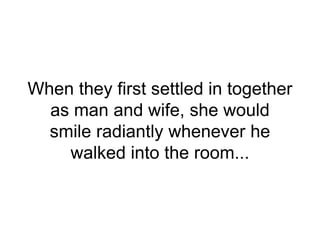 When they first settled in together
as man and wife, she would
smile radiantly whenever he
walked into the room...
 