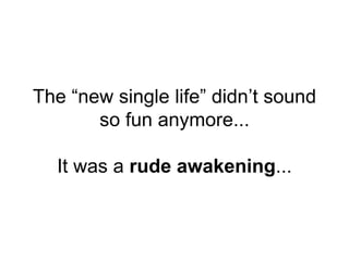 The “new single life” didn’t sound
so fun anymore...
It was a rude awakening...
 