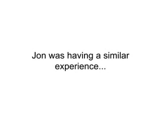 Jon was having a similar
experience...
 