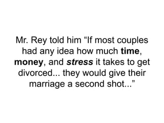 Mr. Rey told him “If most couples
had any idea how much time,
money, and stress it takes to get
divorced... they would give their
marriage a second shot...”
 