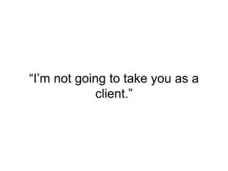 “I’m not going to take you as a
client.”
 