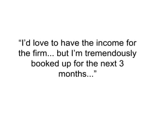 “I’d love to have the income for
the firm... but I’m tremendously
booked up for the next 3
months...”
 