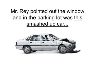 Mr. Rey pointed out the window
and in the parking lot was this
smashed up car...
 